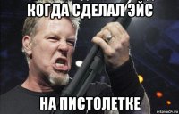 когда сделал эйс на пистолетке