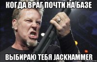 когда враг почти на базе выбираю тебя jackhammer