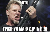 кто трахнул маю дочь !!!!!!