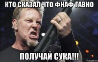 кто сказал что фнаф гавно получай сука!!!