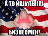 а то ишь ты!!!! бизнесмен!