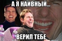 а я наивный... верил тебе