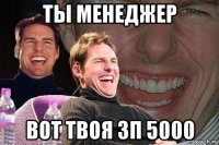 ты менеджер вот твоя зп 5000