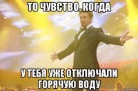 то чувство, когда у тебя уже отключали горячую воду