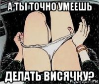 а ты точно умеешь делать висячку?