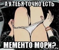 а у тебя точно есть мементо мори?