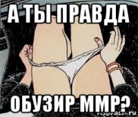 а ты правда обузир ммр?