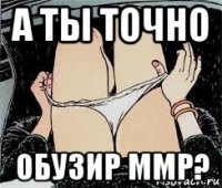 а ты точно обузир ммр?