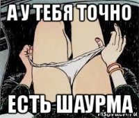 а у тебя точно есть шаурма