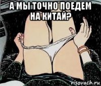 а мы точно поедем на китай? 