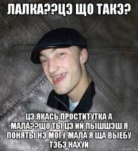 лалка??цэ що такэ? цэ якась проститутка а мала??що ты цэ ий пышшэш я поняты нэ могу-мала я ща выебу тэбэ нахуй