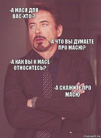 -А мася для Вас-хто ? -А как вы к Масе относитесь? -А что Вы думаете про масю? -а какой у вас с масей формат отношений?  -А скажите про масю 