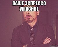 ваше эспрессо ужасное 