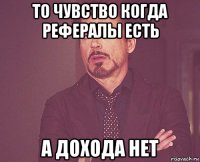 то чувство когда рефералы есть а дохода нет