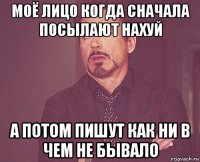 моё лицо когда сначала посылают нахуй а потом пишут как ни в чем не бывало