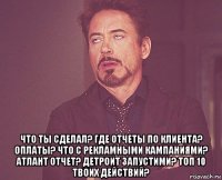  что ты сделал? где отчеты по клиента? оплаты? что с рекламными кампаниями? атлант отчет? детроит запустими? топ 10 твоих действий?