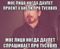 мое лицо когда даулет просит у анели про тусовку мое лицо когда даулет спрашивает про тусовку