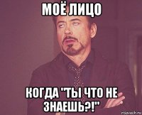 моё лицо когда "ты что не знаешь?!"