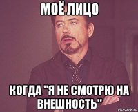 моё лицо когда "я не смотрю на внешность"