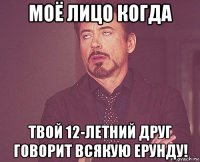 моё лицо когда твой 12-летний друг говорит всякую ерунду!