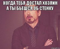 когда тебя достал хозяин а ты бьешся об стенку 