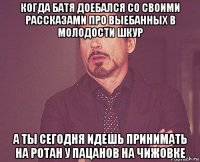 когда батя доебался со своими рассказами про выебанных в молодости шкур а ты сегодня идешь принимать на ротан у пацанов на чижовке