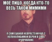 моё лицо, когда кто-то весь такой мимими а сам ебаная неврастеничка с непоколибимой верой в свое очарование