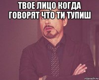 твое лицо когда говорят что ти тупиш 