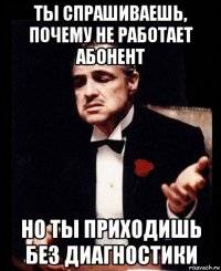 ты спрашиваешь, почему не работает абонент но ты приходишь без диагностики