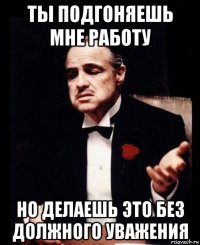 ты подгоняешь мне работу но делаешь это без должного уважения