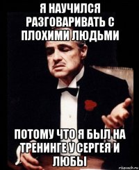 я научился разговаривать с плохими людьми потому что я был на тренинге у сергея и любы