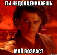 ты недооцениваешь мой возраст