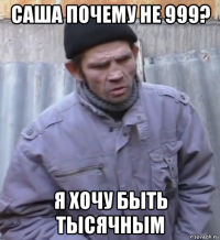 саша почему не 999? я хочу быть тысячным