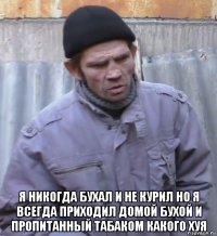  я никогда бухал и не курил но я всегда приходил домой бухой и пропитанный табаком какого хуя