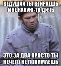 ведущий ты втираешь мне какую-то дичь это за два просто ты нечего не понимаешь