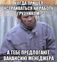 когда пришел устраиваться на работу грузчиком, а тебе предлогают вакансию менеджера