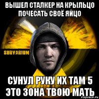 вышел сталкер на крыльцо почесать своё яйцо сунул руку их там 5 это зона твою мать