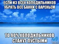 если из всех холодильников убрать все банки с вареньем то 90% холодильников станут пустыми