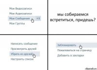 мы собираемся встретиться, придешь?