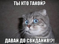 ты кто такой? давай до свидания!?!