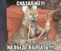 сказал же!!! на обеде я блеать!!!!