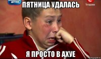 пятница удалась я просто в ахуе
