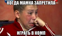 когда мамка запретила играть в комп