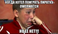 когда хотел поиграть пиратку owerwatch но её нет!!!