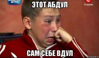 этот абдул сам себе вдул