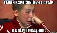 такой взрослый уже стал! с днём рождения!