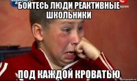 бойтесь люди реактивные школьники под каждой кроватью