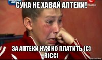 сука не хавай аптеки! за аптеки нужно платить (c) ricci