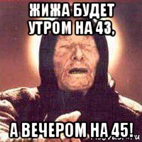 жижа будет утром на 43, а вечером на 45!