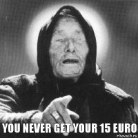 You never get your 15 euro
